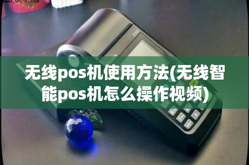 无线pos机使用方法(无线智能pos机怎么操作视频)