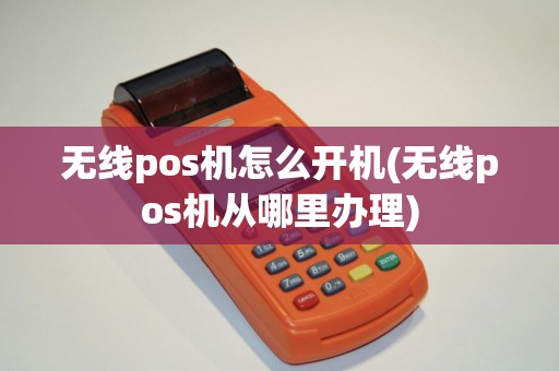 无线pos机怎么开机(无线pos机从哪里办理) 无线pos机怎么开机(无线pos机从哪里办理)