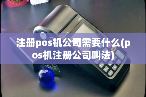 注册pos机公司需要什么(pos机注册公司叫法) 注册pos机公司需要什么(pos机注册公司叫法)