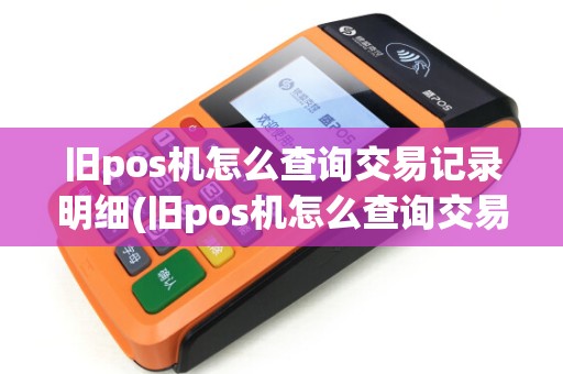 旧pos机怎么查询交易记录明细(旧pos机怎么查询交易记录) 旧pos机怎么查询交易记录明细(旧pos机怎么查询交易记录)