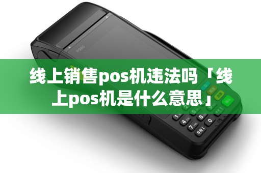 线上销售pos机违法吗「线上pos机是什么意思」 线上销售pos机违法吗「线上pos机是什么意思」