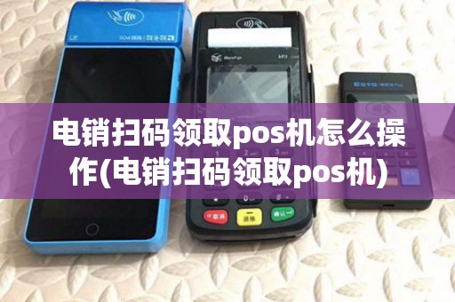电销扫码领取pos机怎么操作(电销扫码领取pos机) 电销扫码领取pos机怎么操作(电销扫码领取pos机)