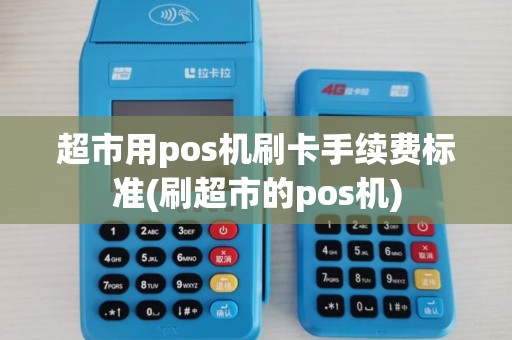超市用pos机刷卡手续费标准(刷超市的pos机) 超市用pos机刷卡手续费标准(刷超市的pos机)