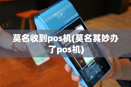 莫名收到pos机(莫名其妙办了pos机) 莫名收到pos机(莫名其妙办了pos机)