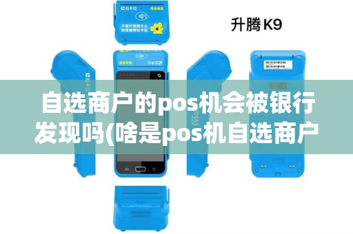 自选商户的pos机会被银行发现吗(啥是pos机自选商户) 自选商户的pos机会被银行发现吗(啥是pos机自选商户)