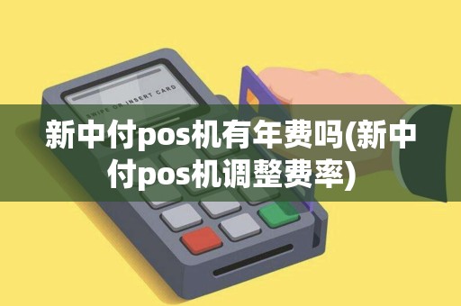 新中付pos机有年费吗(新中付pos机调整费率) 新中付pos机有年费吗(新中付pos机调整费率)