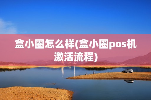 盒小圈怎么样(盒小圈pos机激活流程)