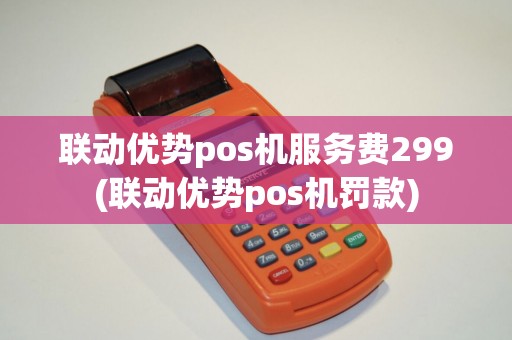 联动优势pos机服务费299(联动优势pos机罚款) 联动优势pos机服务费299(联动优势pos机罚款)