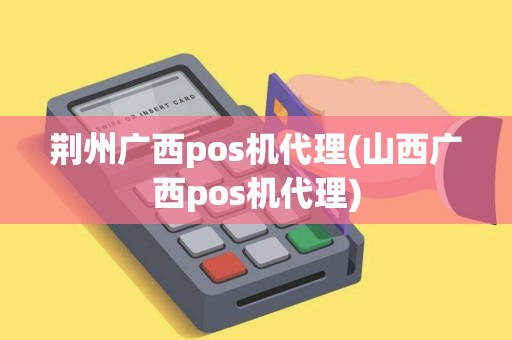 荆州广西pos机代理(山西广西pos机代理) 荆州广西pos机代理(山西广西pos机代理)
