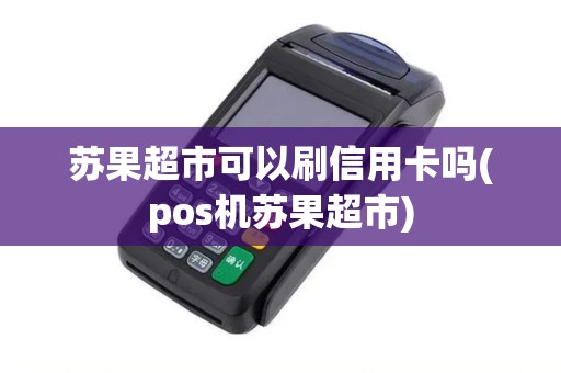 苏果超市可以刷信用卡吗(pos机苏果超市) 苏果超市可以刷信用卡吗(pos机苏果超市)