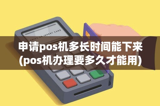 申请pos机多长时间能下来(pos机办理要多久才能用) 申请pos机多长时间能下来(pos机办理要多久才能用)