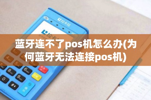 蓝牙连不了pos机怎么办(为何蓝牙无法连接pos机) 蓝牙连不了pos机怎么办(为何蓝牙无法连接pos机)