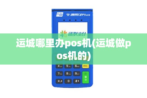 运城哪里办pos机(运城做pos机的) 运城哪里办pos机(运城做pos机的)