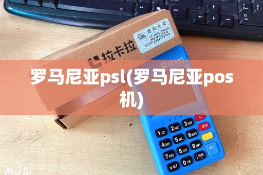 罗马尼亚psl(罗马尼亚pos机)
