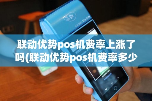 联动优势pos机费率上涨了吗(联动优势pos机费率多少啊) 联动优势pos机费率上涨了吗(联动优势pos机费率多少啊)