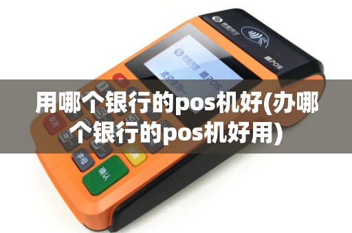 用哪个银行的pos机好(办哪个银行的pos机好用) 用哪个银行的pos机好(办哪个银行的pos机好用)