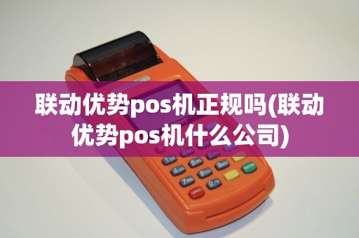 联动优势pos机正规吗(联动优势pos机什么公司)