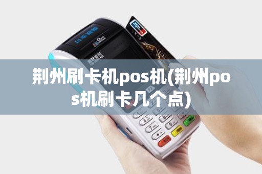 荆州刷卡机pos机(荆州pos机刷卡几个点) 荆州刷卡机pos机(荆州pos机刷卡几个点)