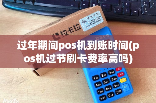 过年期间pos机到账时间(pos机过节刷卡费率高吗) 过年期间pos机到账时间(pos机过节刷卡费率高吗)