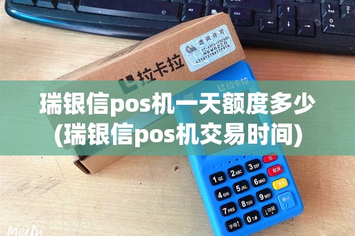瑞银信pos机一天额度多少(瑞银信pos机交易时间) 瑞银信pos机一天额度多少(瑞银信pos机交易时间)