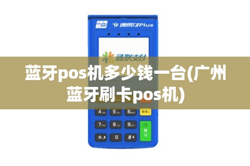 蓝牙pos机多少钱一台(广州蓝牙刷卡pos机) 蓝牙pos机多少钱一台(广州蓝牙刷卡pos机)