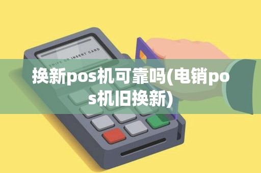 换新pos机可靠吗(电销pos机旧换新) 换新pos机可靠吗(电销pos机旧换新)