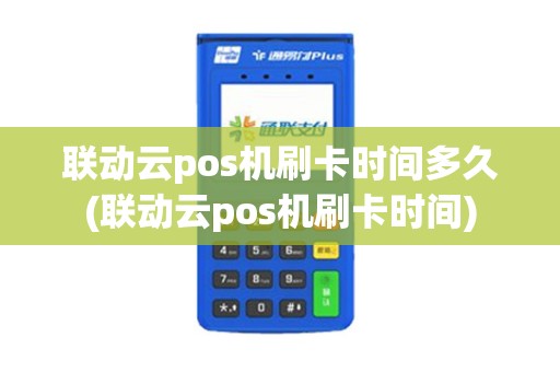 联动云pos机刷卡时间多久(联动云pos机刷卡时间) 联动云pos机刷卡时间多久(联动云pos机刷卡时间)