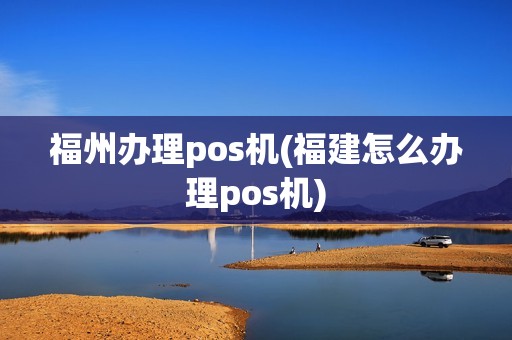 福州办理pos机(福建怎么办理pos机)