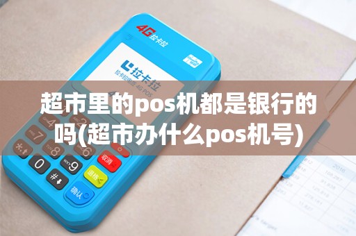 超市里的pos机都是银行的吗(超市办什么pos机号) 超市里的pos机都是银行的吗(超市办什么pos机号)