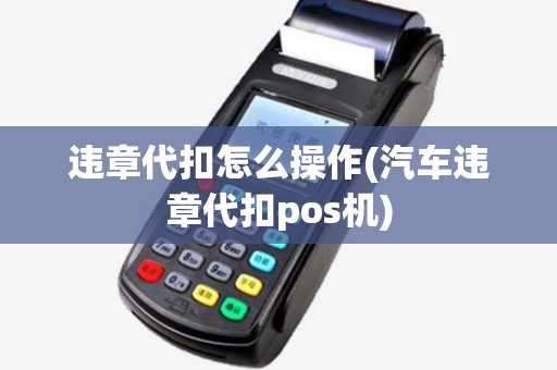违章代扣怎么操作(汽车违章代扣pos机) 违章代扣怎么操作(汽车违章代扣pos机)