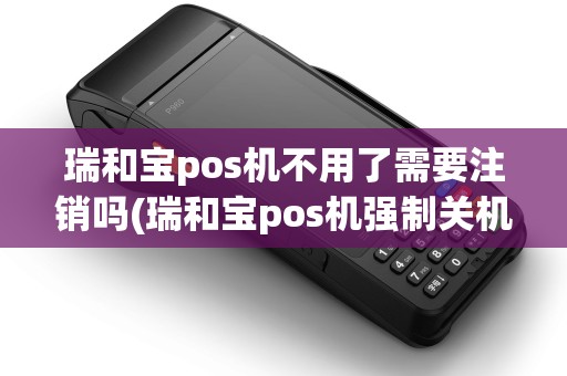 瑞和宝pos机不用了需要注销吗(瑞和宝pos机强制关机) 瑞和宝pos机不用了需要注销吗(瑞和宝pos机强制关机)