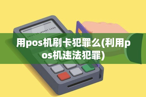 用pos机刷卡犯罪么(利用pos机违法犯罪) 用pos机刷卡犯罪么(利用pos机违法犯罪)