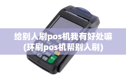 给别人刷pos机我有好处嘛(环刷pos机帮别人刷) 给别人刷pos机我有好处嘛(环刷pos机帮别人刷)