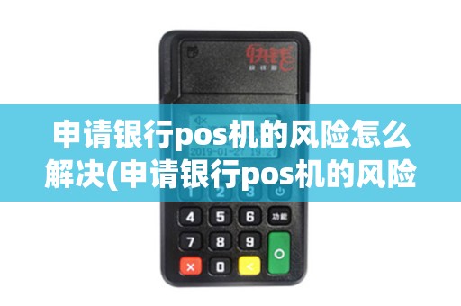 申请银行pos机的风险怎么解决(申请银行pos机的风险)