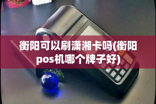 衡阳可以刷潇湘卡吗(衡阳pos机哪个牌子好) 衡阳可以刷潇湘卡吗(衡阳pos机哪个牌子好)