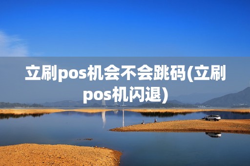 立刷pos机会不会跳码(立刷pos机闪退) 立刷pos机会不会跳码(立刷pos机闪退)