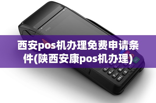 西安pos机办理免费申请条件(陕西安康pos机办理) 西安pos机办理免费申请条件(陕西安康pos机办理)