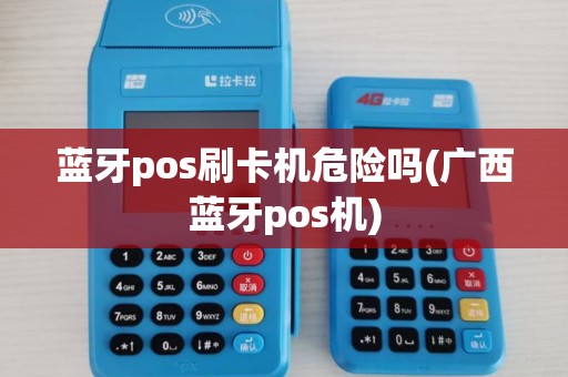 蓝牙pos刷卡机危险吗(广西蓝牙pos机) 蓝牙pos刷卡机危险吗(广西蓝牙pos机)