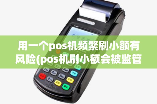 用一个pos机频繁刷小额有风险(pos机刷小额会被监管吗) 用一个pos机频繁刷小额有风险(pos机刷小额会被监管吗)
