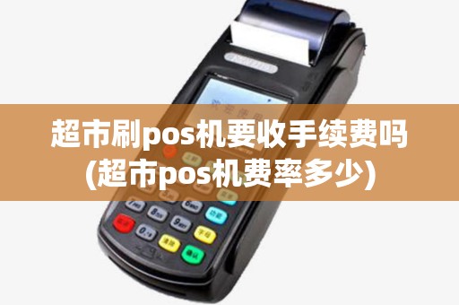 超市刷pos机要收手续费吗(超市pos机费率多少) 超市刷pos机要收手续费吗(超市pos机费率多少)