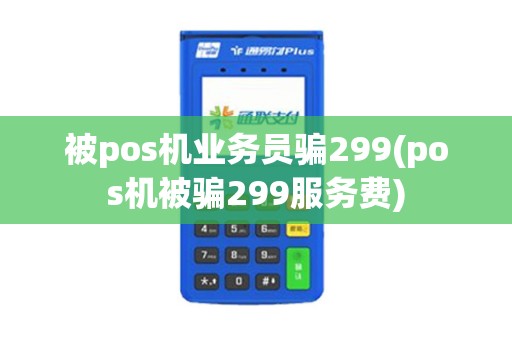 被pos机业务员骗299(pos机被骗299服务费) 被pos机业务员骗299(pos机被骗299服务费)
