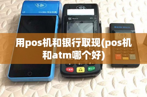 用pos机和银行取现(pos机和atm哪个好) 用pos机和银行取现(pos机和atm哪个好)