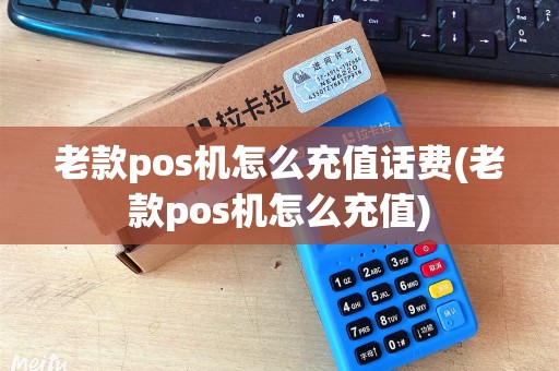 老款pos机怎么充值话费(老款pos机怎么充值) 老款pos机怎么充值话费(老款pos机怎么充值)