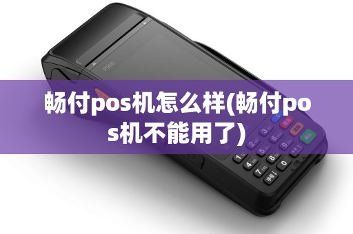 畅付pos机怎么样(畅付pos机不能用了) 畅付pos机怎么样(畅付pos机不能用了)