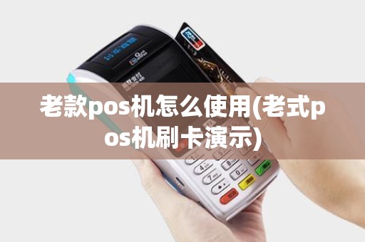老款pos机怎么使用(老式pos机刷卡演示) 老款pos机怎么使用(老式pos机刷卡演示)