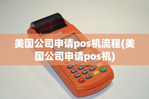 美国公司申请pos机流程(美国公司申请pos机) 美国公司申请pos机流程(美国公司申请pos机)