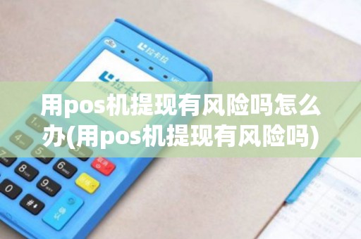 用pos机提现有风险吗怎么办(用pos机提现有风险吗) 用pos机提现有风险吗怎么办(用pos机提现有风险吗)