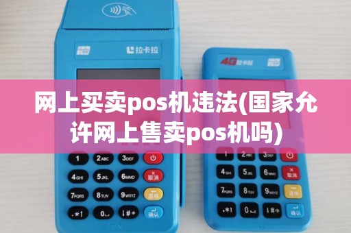 网上买卖pos机违法(国家允许网上售卖pos机吗) 网上买卖pos机违法(国家允许网上售卖pos机吗)