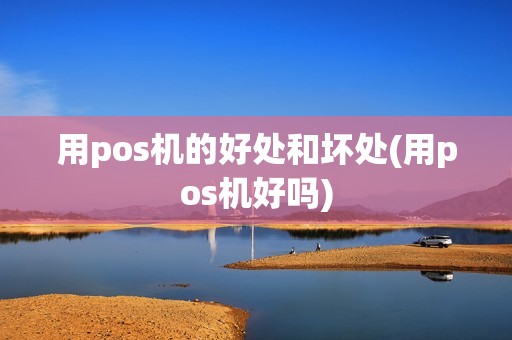 用pos机的好处和坏处(用pos机好吗) 用pos机的好处和坏处(用pos机好吗)