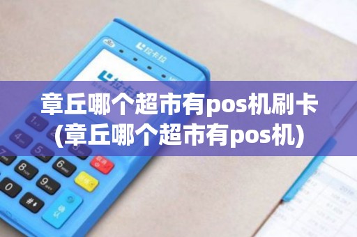 章丘哪个超市有pos机刷卡(章丘哪个超市有pos机)